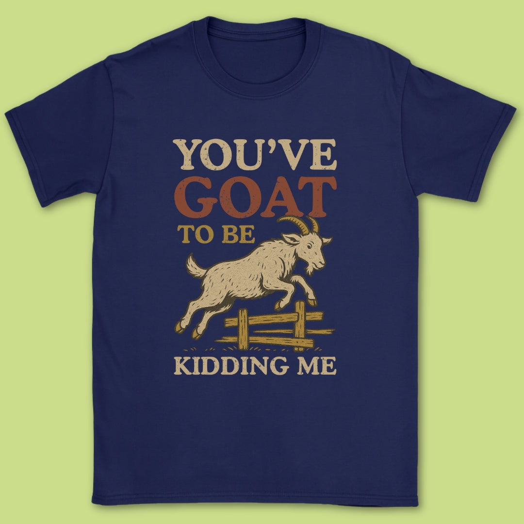 You've Goat To Be Kidding Me T-Shirt