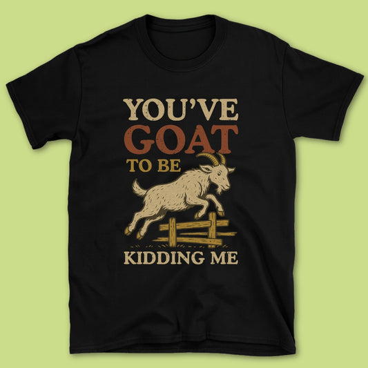 You've Goat To Be Kidding Me T-Shirt