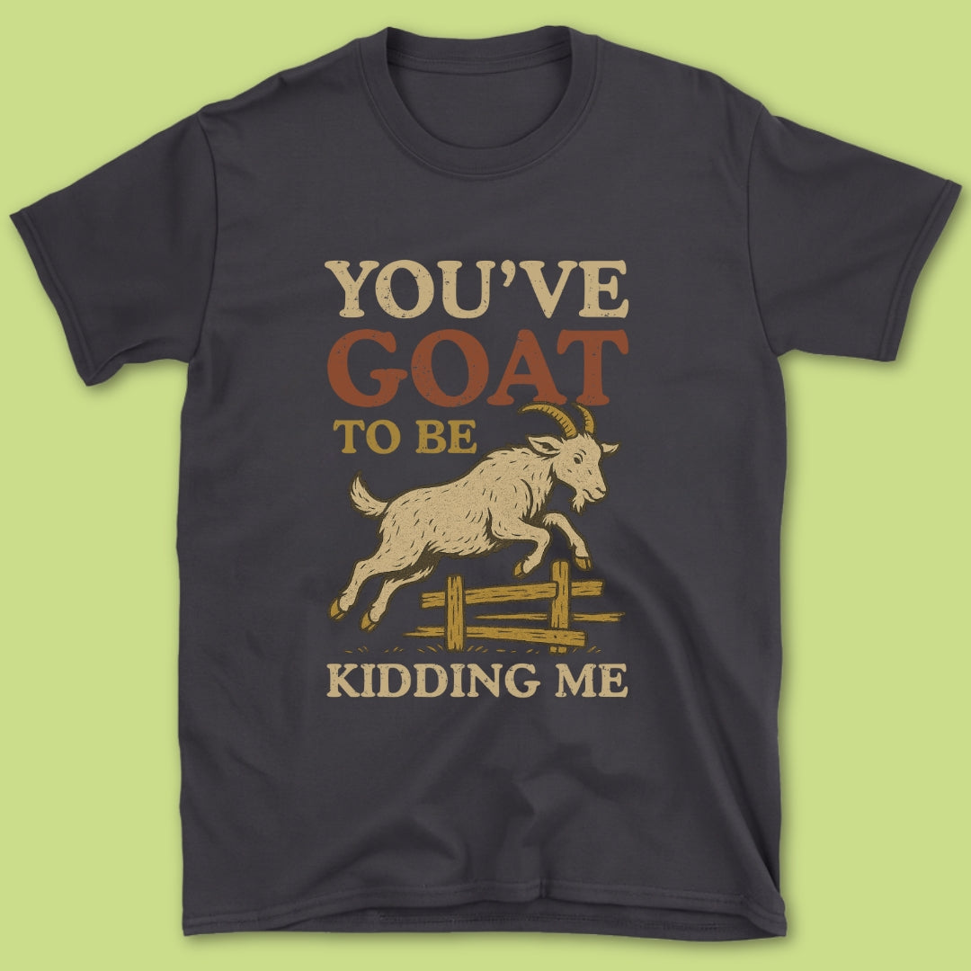 You've Goat To Be Kidding Me T-Shirt