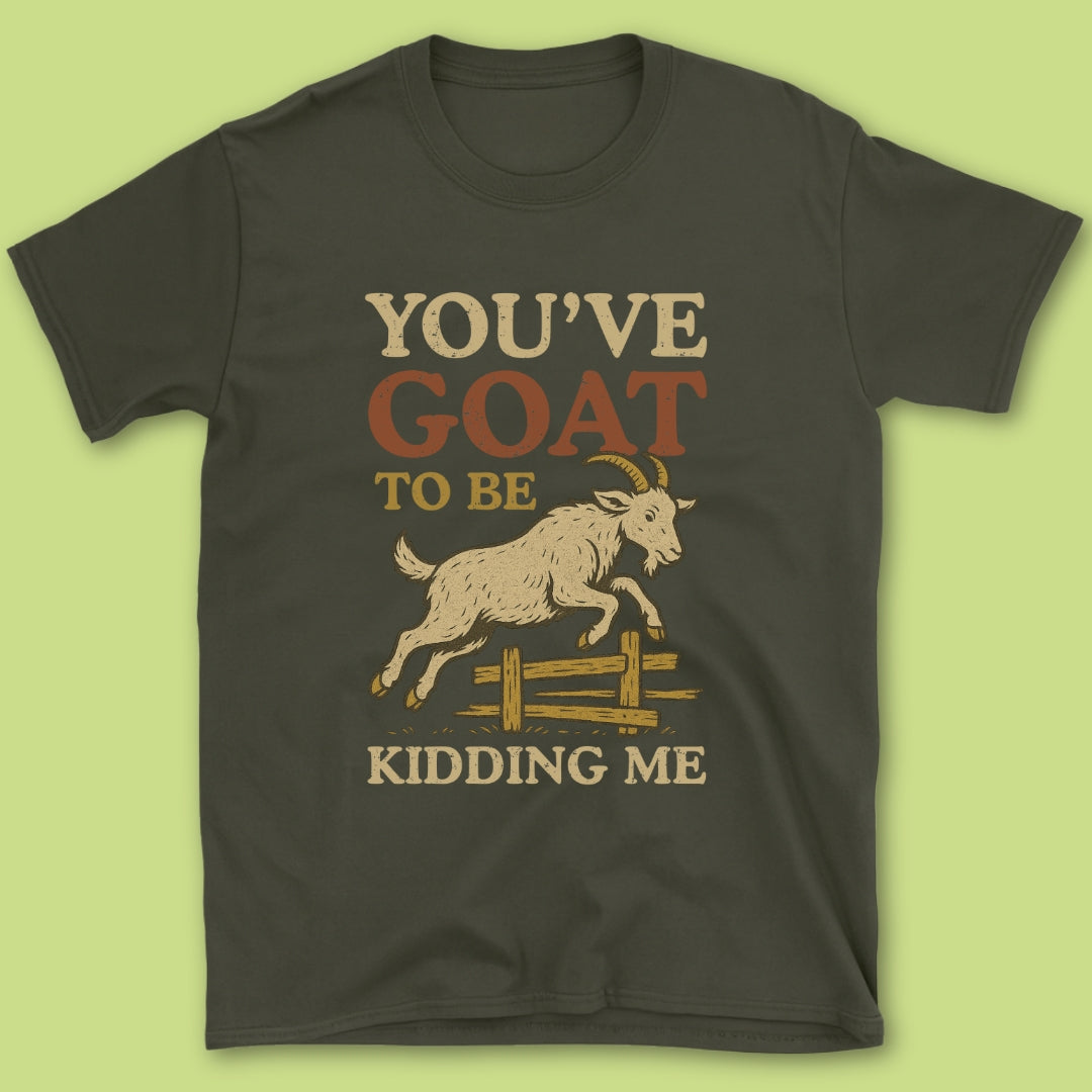 You've Goat To Be Kidding Me T-Shirt
